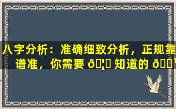 八字分析：准确细致分析，正规靠谱准，你需要 🦋 知道的 🌹 一切！